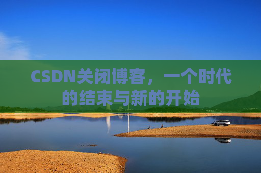 CSDN关闭博客，一个时代的结束与新的开始